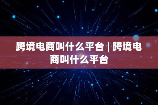 跨境电商叫什么平台 | 跨境电商叫什么平台