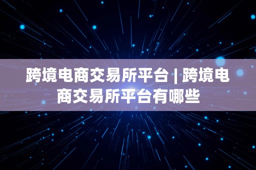 跨境电商交易所平台 | 跨境电商交易所平台有哪些