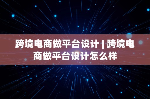 跨境电商做平台设计 | 跨境电商做平台设计怎么样