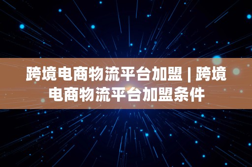 跨境电商物流平台加盟 | 跨境电商物流平台加盟条件