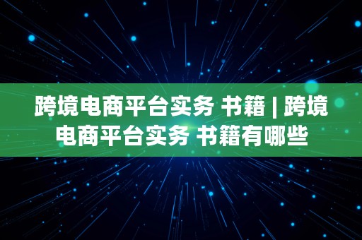 跨境电商平台实务 书籍 | 跨境电商平台实务 书籍有哪些