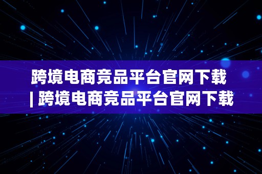 跨境电商竞品平台官网下载 | 跨境电商竞品平台官网下载安装