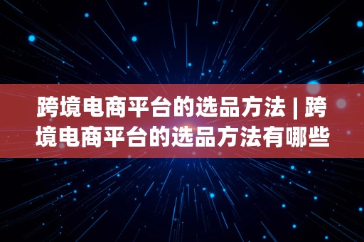 跨境电商平台的选品方法 | 跨境电商平台的选品方法有哪些