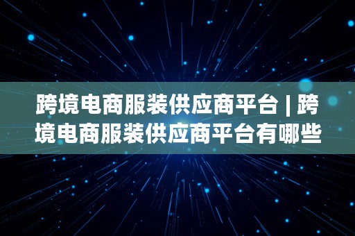 跨境电商服装供应商平台 | 跨境电商服装供应商平台有哪些