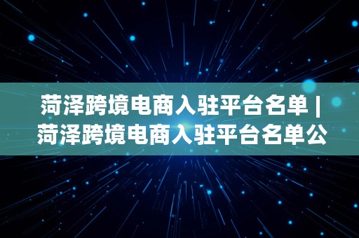 菏泽跨境电商入驻平台名单 | 菏泽跨境电商入驻平台名单公示