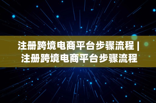 注册跨境电商平台步骤流程 | 注册跨境电商平台步骤流程