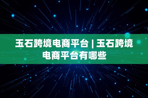 玉石跨境电商平台 | 玉石跨境电商平台有哪些