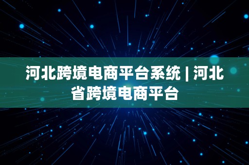 河北跨境电商平台系统 | 河北省跨境电商平台