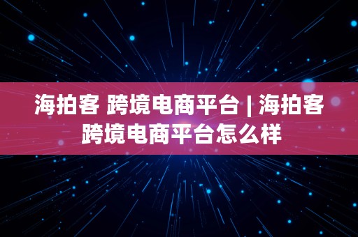 海拍客 跨境电商平台 | 海拍客 跨境电商平台怎么样