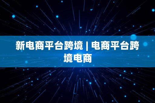 新电商平台跨境 | 电商平台跨境电商