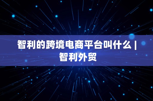 智利的跨境电商平台叫什么 | 智利外贸