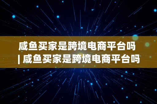 咸鱼买家是跨境电商平台吗 | 咸鱼买家是跨境电商平台吗安全吗