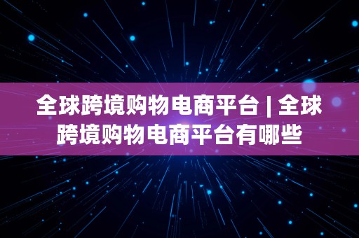 全球跨境购物电商平台 | 全球跨境购物电商平台有哪些