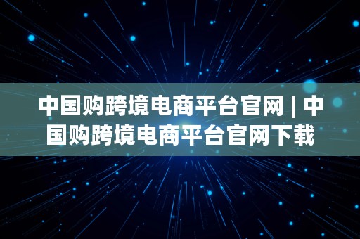 中国购跨境电商平台官网 | 中国购跨境电商平台官网下载