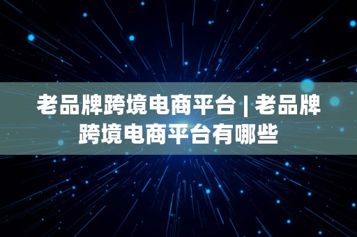 老品牌跨境电商平台 | 老品牌跨境电商平台有哪些