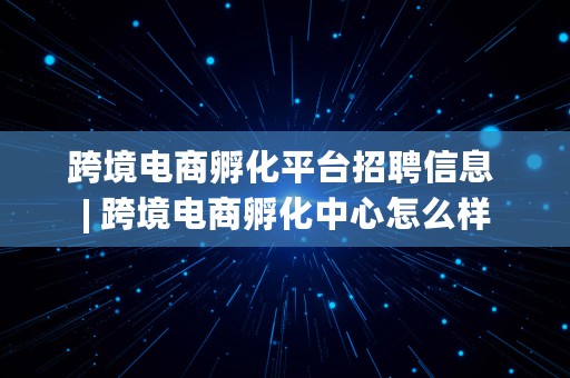 跨境电商孵化平台招聘信息 | 跨境电商孵化中心怎么样