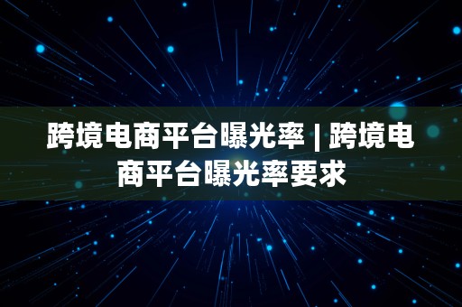 跨境电商平台曝光率 | 跨境电商平台曝光率要求