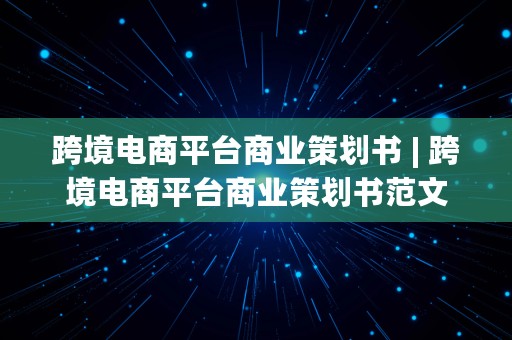 跨境电商平台商业策划书 | 跨境电商平台商业策划书范文