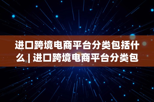 进口跨境电商平台分类包括什么 | 进口跨境电商平台分类包括什么内容