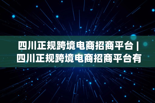 四川正规跨境电商招商平台 | 四川正规跨境电商招商平台有哪些