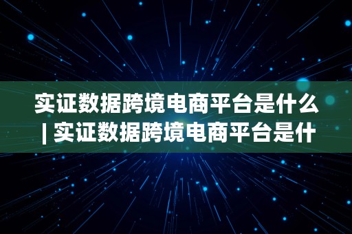 实证数据跨境电商平台是什么 | 实证数据跨境电商平台是什么意思