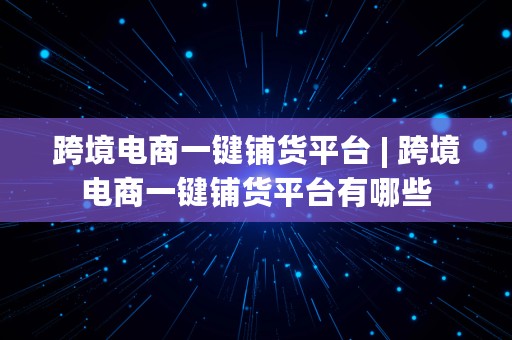 跨境电商一键铺货平台 | 跨境电商一键铺货平台有哪些