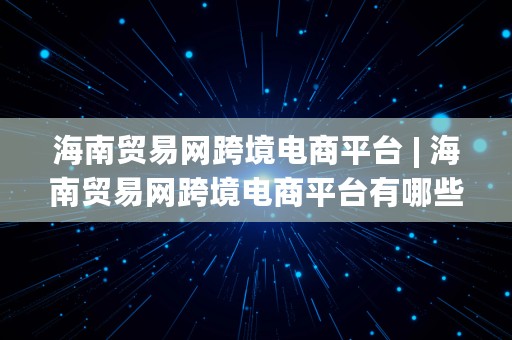 海南贸易网跨境电商平台 | 海南贸易网跨境电商平台有哪些