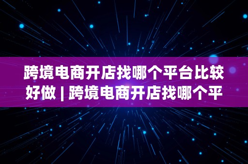 跨境电商开店找哪个平台比较好做 | 跨境电商开店找哪个平台比较好做呢