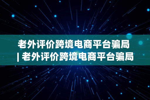 老外评价跨境电商平台骗局 | 老外评价跨境电商平台骗局揭秘