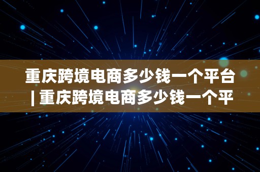 重庆跨境电商多少钱一个平台 | 重庆跨境电商多少钱一个平台啊