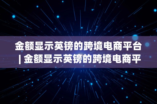 金额显示英镑的跨境电商平台 | 金额显示英镑的跨境电商平台是真的吗