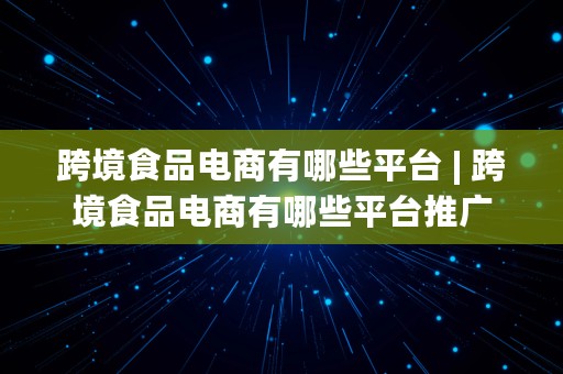 跨境食品电商有哪些平台 | 跨境食品电商有哪些平台推广