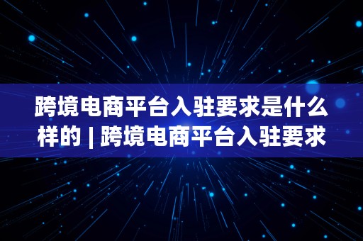 跨境电商平台入驻要求是什么样的 | 跨境电商平台入驻要求是什么样的呢