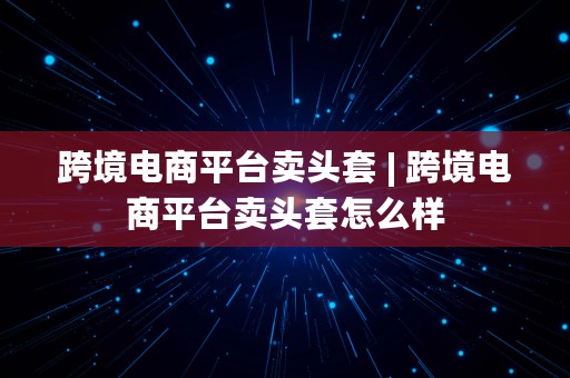 跨境电商平台卖头套 | 跨境电商平台卖头套怎么样