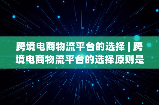 跨境电商物流平台的选择 | 跨境电商物流平台的选择原则是