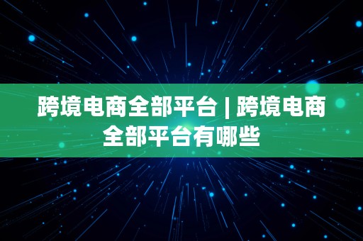 跨境电商全部平台 | 跨境电商全部平台有哪些