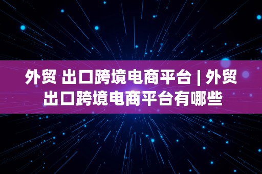 外贸 出口跨境电商平台 | 外贸 出口跨境电商平台有哪些