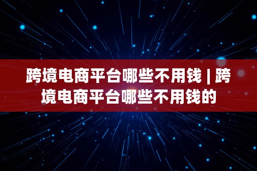 跨境电商平台哪些不用钱 | 跨境电商平台哪些不用钱的