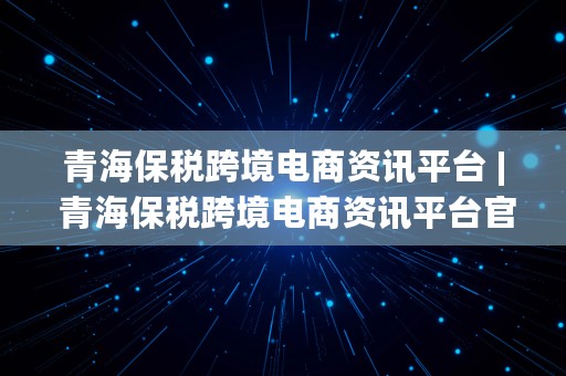 青海保税跨境电商资讯平台 | 青海保税跨境电商资讯平台官网