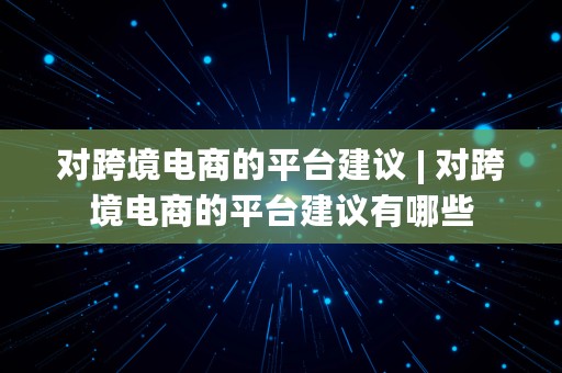 对跨境电商的平台建议 | 对跨境电商的平台建议有哪些