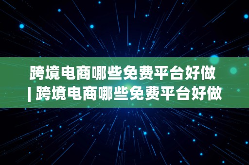 跨境电商哪些免费平台好做 | 跨境电商哪些免费平台好做一点