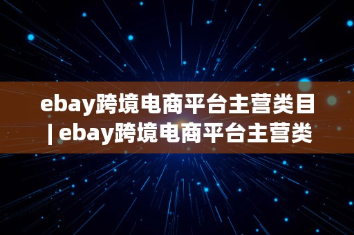 ebay跨境电商平台主营类目 | ebay跨境电商平台主营类目是什么