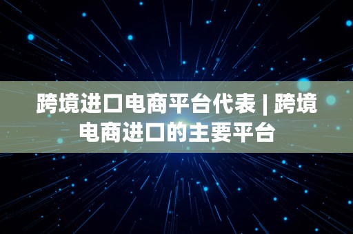 跨境进口电商平台代表 | 跨境电商进口的主要平台