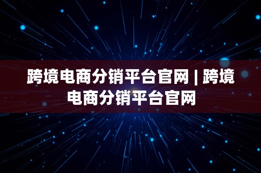 跨境电商分销平台官网 | 跨境电商分销平台官网