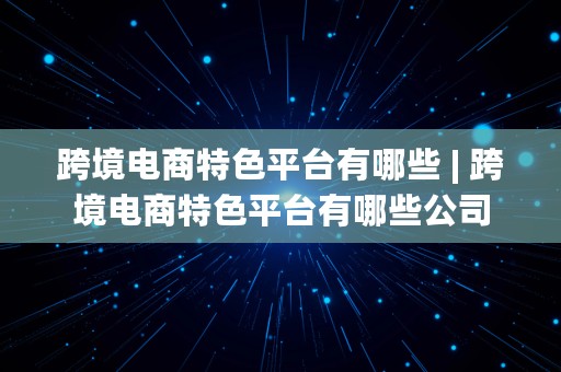 跨境电商特色平台有哪些 | 跨境电商特色平台有哪些公司