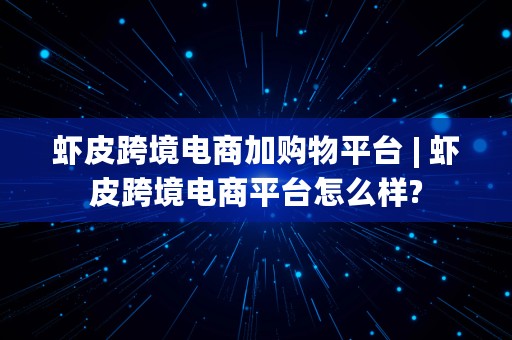 虾皮跨境电商加购物平台 | 虾皮跨境电商平台怎么样?