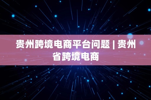 贵州跨境电商平台问题 | 贵州省跨境电商