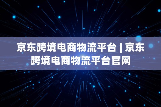 京东跨境电商物流平台 | 京东跨境电商物流平台官网