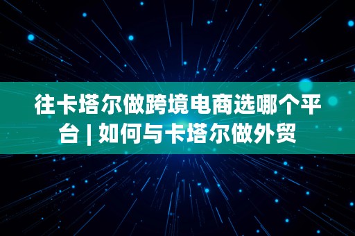 往卡塔尔做跨境电商选哪个平台 | 如何与卡塔尔做外贸