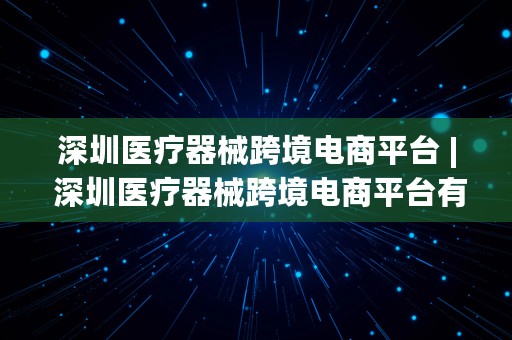 深圳医疗器械跨境电商平台 | 深圳医疗器械跨境电商平台有哪些